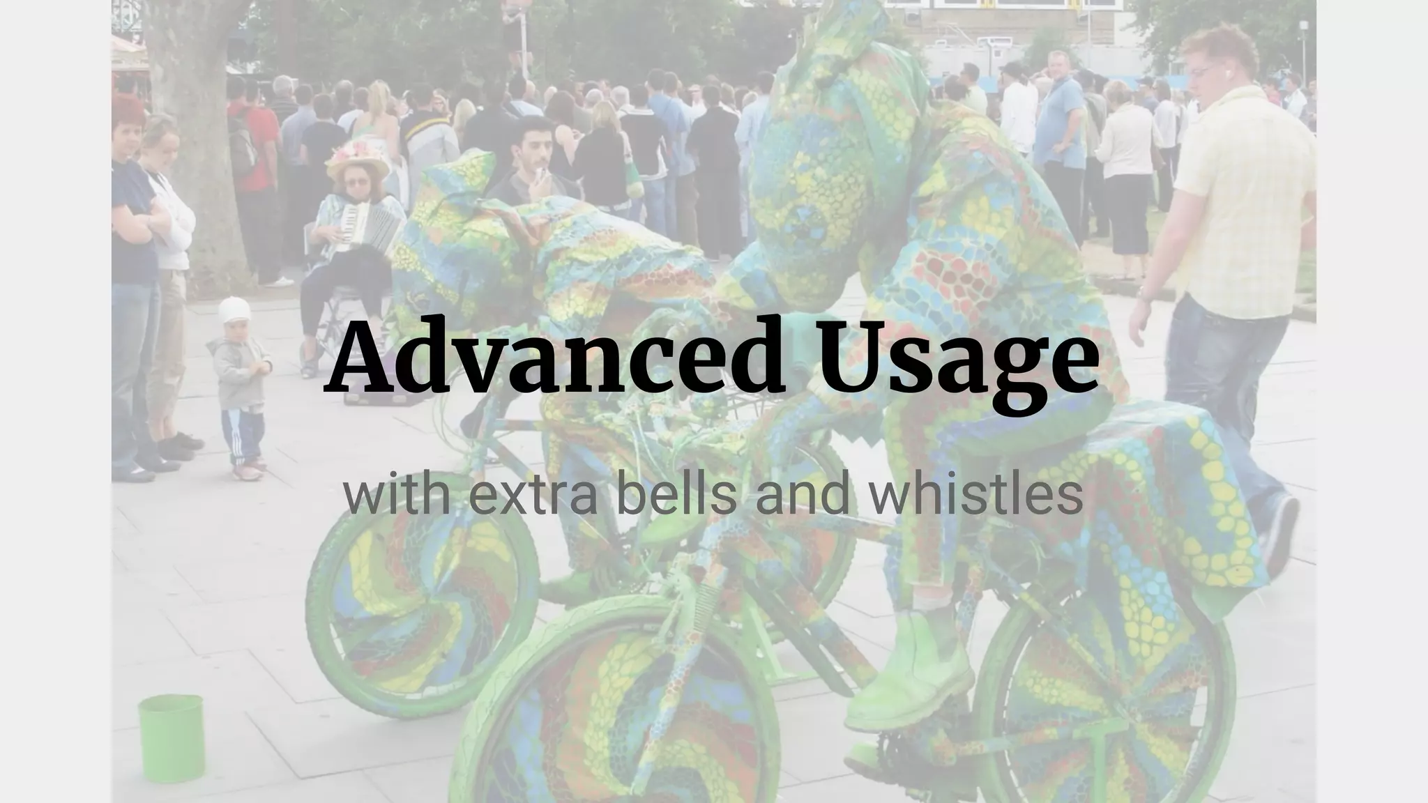 Advanced Usage
with extra bells and whistles
 