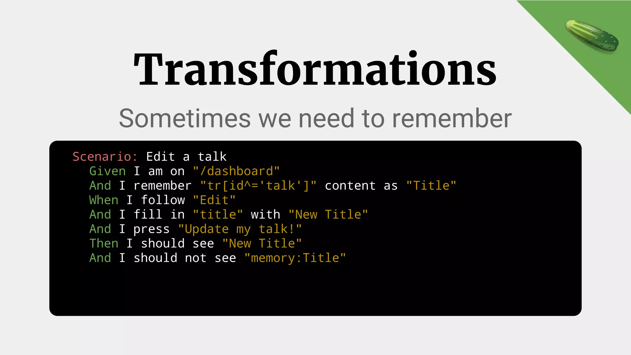 Scenario: Edit a talk
Given I am on "/dashboard"
And I remember "tr[id^='talk']" content as "Title"
When I follow "Edit"
And I fill in "title" with "New Title"
And I press "Update my talk!"
Then I should see "New Title"
And I should not see "memory:Title"
Transformations
Sometimes we need to remember
 