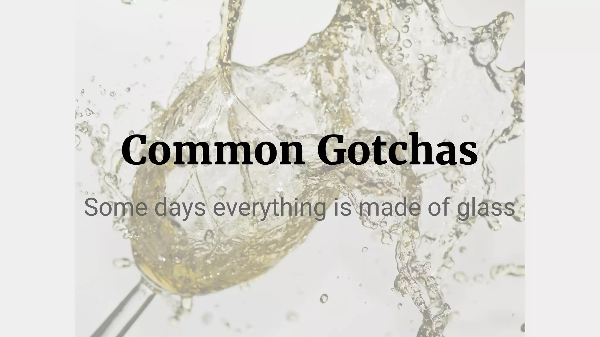 Some days everything is made of glass
Common Gotchas
 