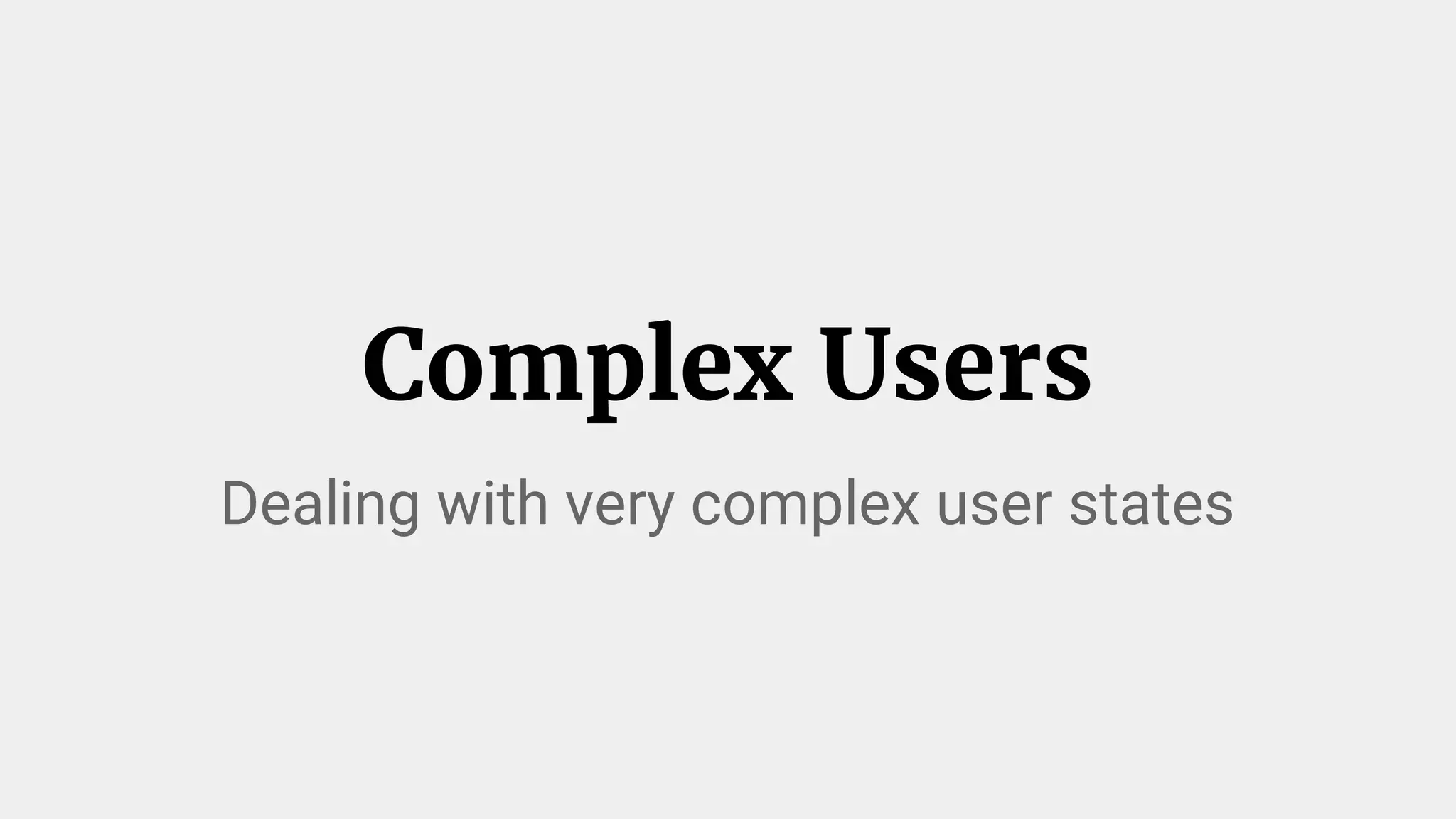 Complex Users
Dealing with very complex user states
 