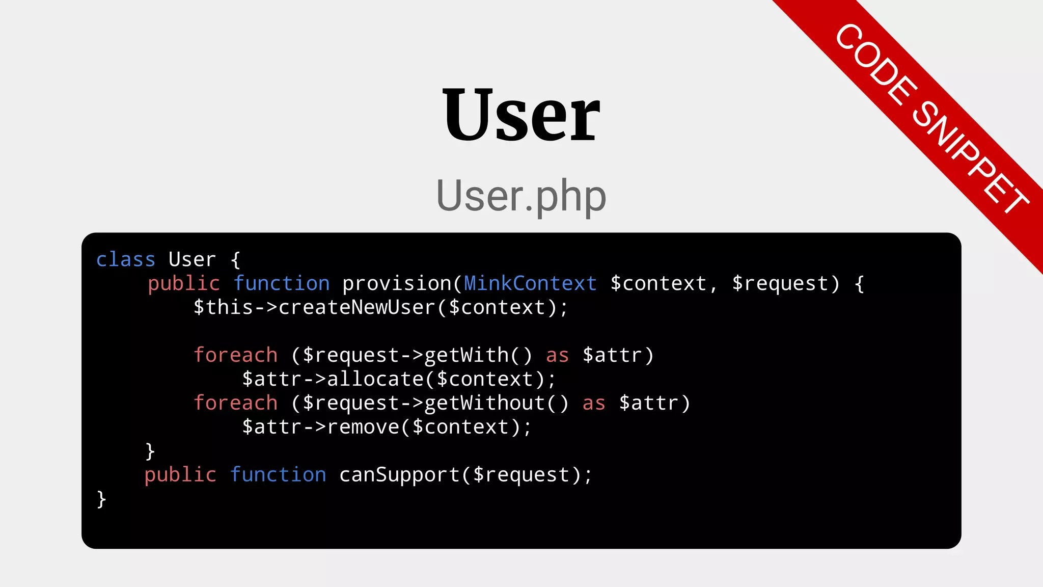 class User {
public function provision(MinkContext $context, $request) {
$this->createNewUser($context);
foreach ($request->getWith() as $attr)
$attr->allocate($context);
foreach ($request->getWithout() as $attr)
$attr->remove($context);
}
public function canSupport($request);
}
User
User.php
C
O
D
E
SN
IPPET
 