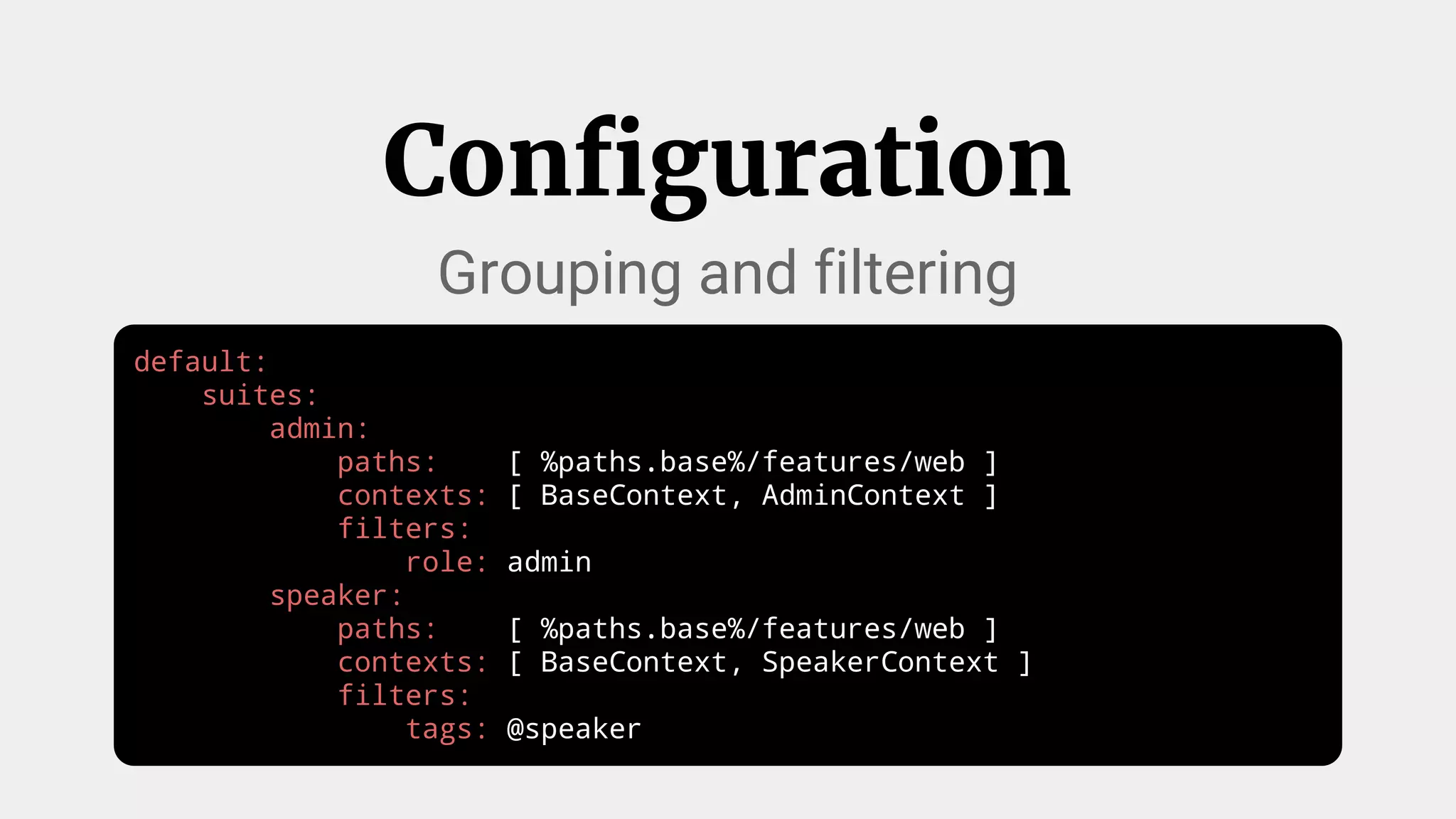 default:
suites:
admin:
paths: [ %paths.base%/features/web ]
contexts: [ BaseContext, AdminContext ]
filters:
role: admin
speaker:
paths: [ %paths.base%/features/web ]
contexts: [ BaseContext, SpeakerContext ]
filters:
tags: @speaker
Configuration
Grouping and filtering
 