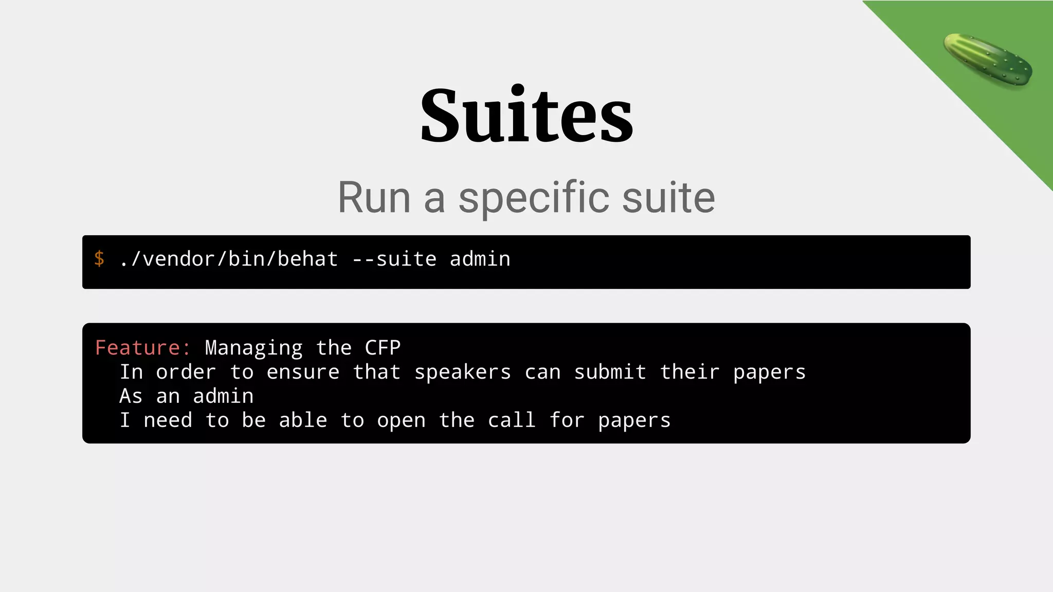 $ ./vendor/bin/behat --suite admin
Suites
Run a specific suite
Feature: Managing the CFP
In order to ensure that speakers can submit their papers
As an admin
I need to be able to open the call for papers
 