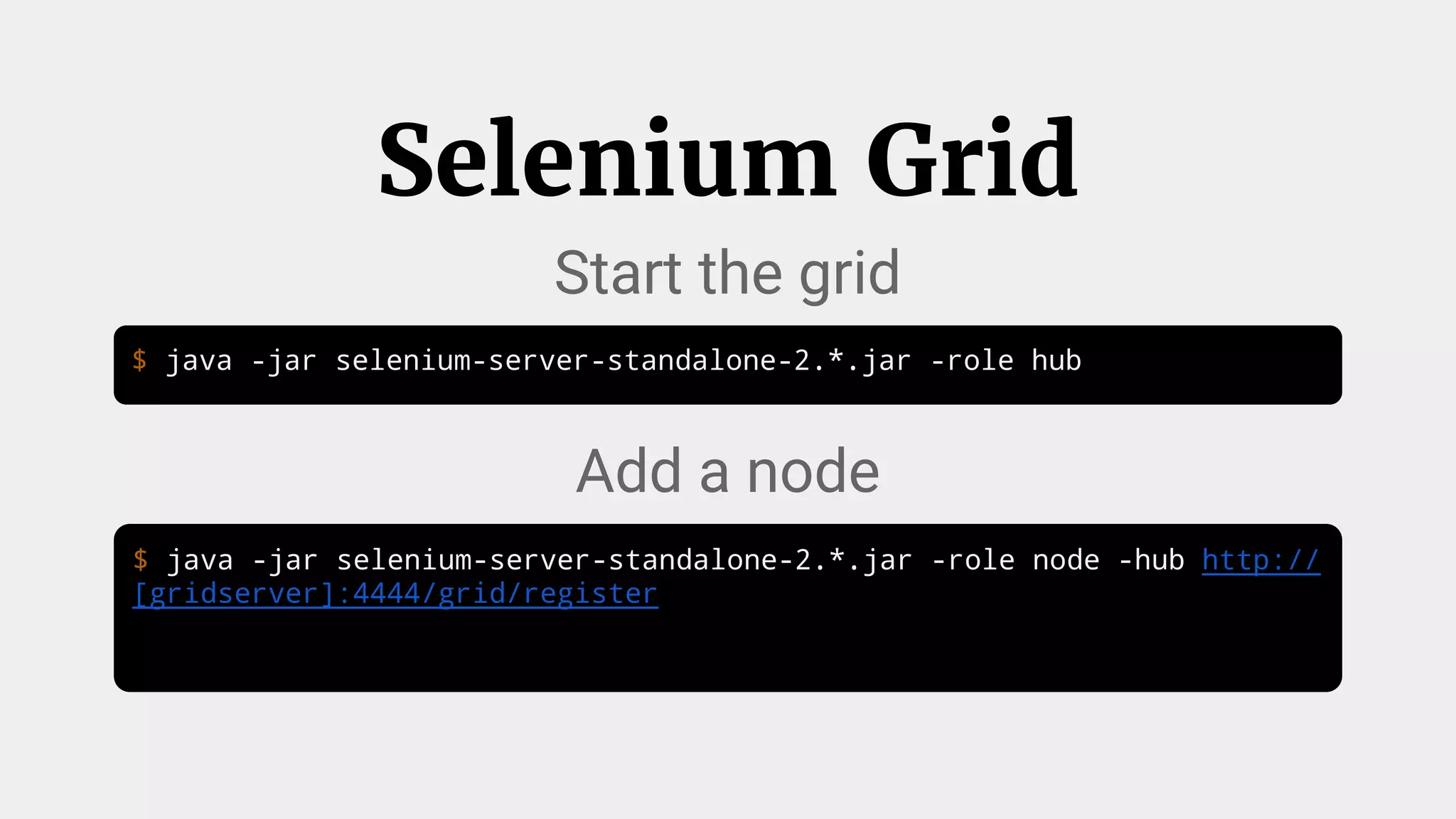 $ java -jar selenium-server-standalone-2.*.jar -role hub
Selenium Grid
$ java -jar selenium-server-standalone-2.*.jar -role node -hub http://
[gridserver]:4444/grid/register
Start the grid
Add a node
 