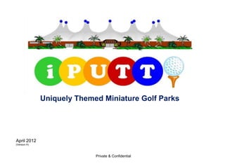 Uniquely Themed Miniature Golf Parks




April 2012
(Version H)



                            Private & Confidential
 