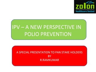 IPV – A NEW PERSPECTIVE IN
POLIO PREVENTION
A SPECIAL PRESENTATION TO PAN STAKE HOLDERS
BY
R.RAMKUMAR
 