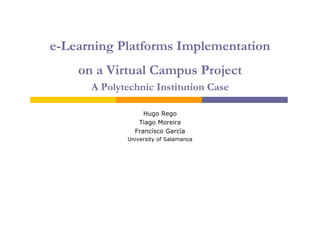 e-Learning Platforms Implementation
on a Virtual Campus Project
A Polytechnic Institution Case
Hugo Rego
Tiago Moreira
Francísco García
University of Salamanca
 