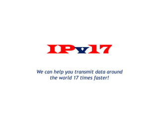 We can help you transmit data around
the world 17 times faster!
IPv17
 