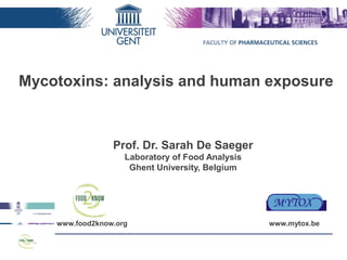 Mycotoxins: analysis and human exposure 
Prof. Dr. Sarah De Saeger 
Laboratory of Food Analysis 
Ghent University, Belgium 
www.food2know.org www.mytox.be 
 
