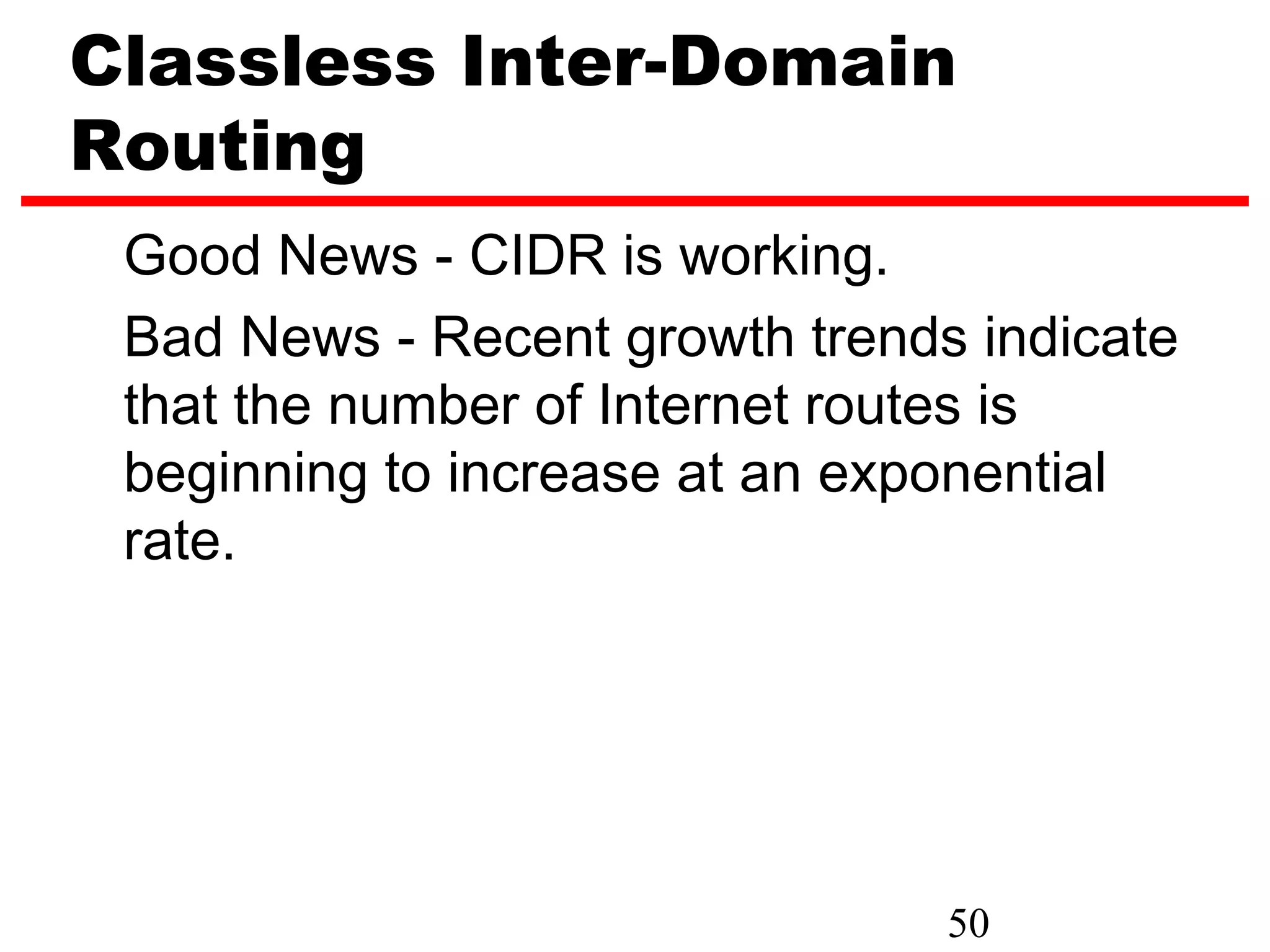 Classless Inter-Domain
Routing
 Good News - CIDR is working.
 Bad News - Recent growth trends indicate
 that the number of Internet routes is
 beginning to increase at an exponential
 rate.




                                50
 