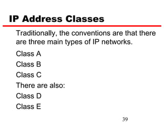 IP Address Classes
 Traditionally, the conventions are that there
 are three main types of IP networks.
 Class A
 Class B
 Class C
 There are also:
 Class D
 Class E
                                   39
 