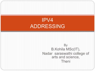 By
B.Kohila MSc(IT),
Nadar saraswathi college of
arts and science,
Theni
IPV4
ADDRESSING
 