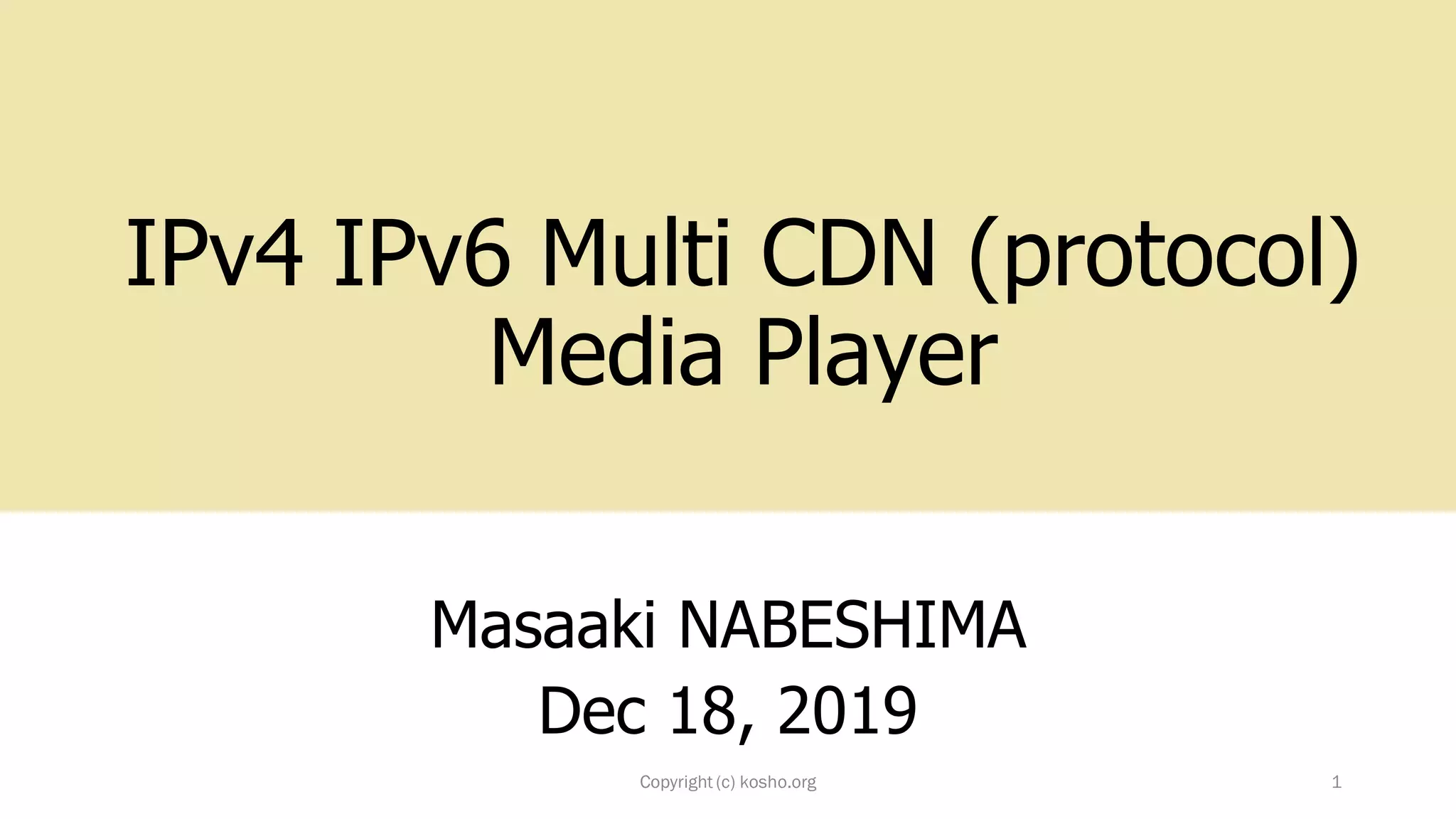 IPv4 IPv6 Multi CDN (protocol)
Media Player
Masaaki NABESHIMA
Dec 18, 2019
Copyright (c) kosho.org 1
 