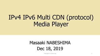 IPv4 IPv6 Multi CDN (protocol)
Media Player
Masaaki NABESHIMA
Dec 18, 2019
Copyright (c) kosho.org 1
 