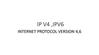 IP V4 ,IPV6
INTERNET PROTOCOL VERSION 4,6
 