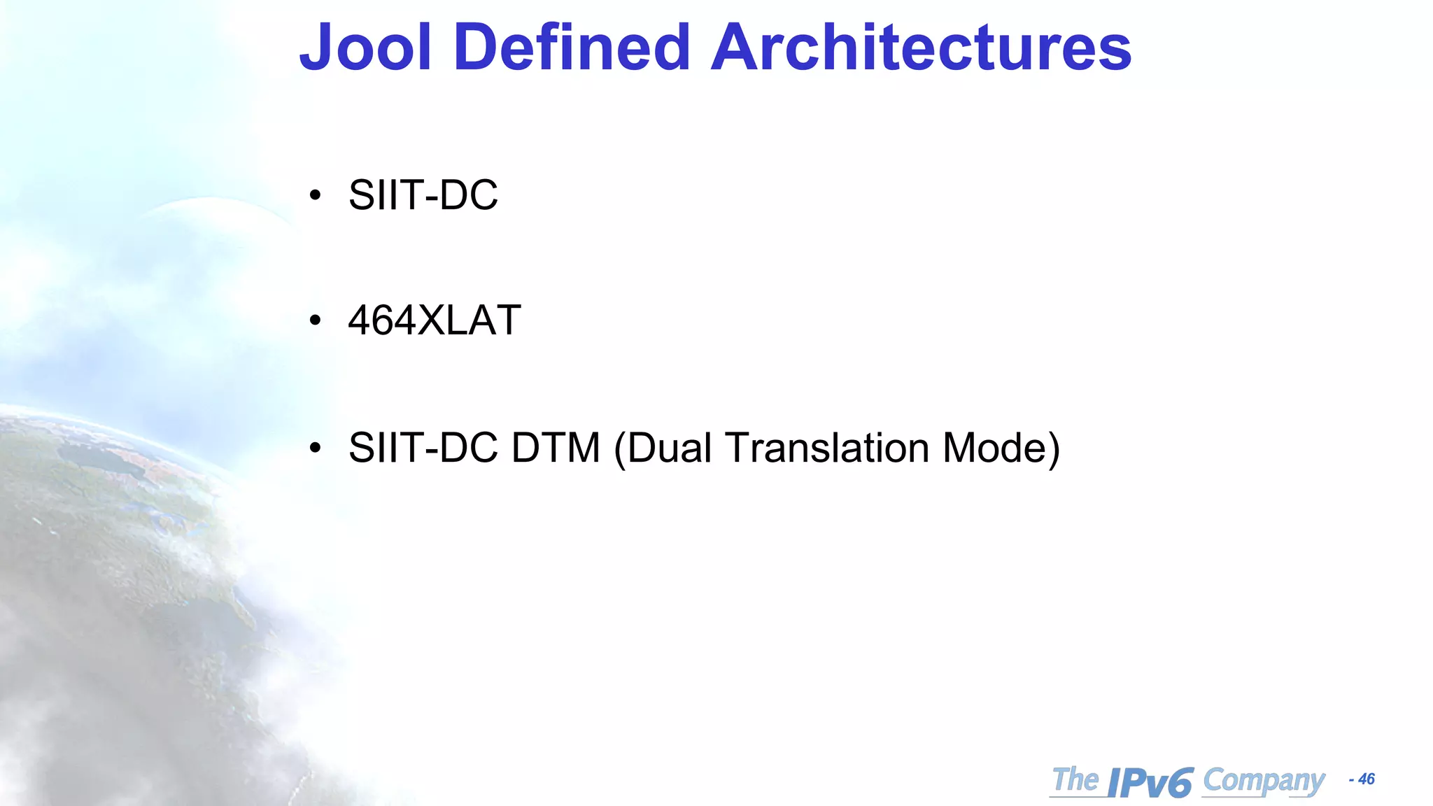 - 46
Jool Defined Architectures
• SIIT-DC
• 464XLAT
• SIIT-DC DTM (Dual Translation Mode)
 
