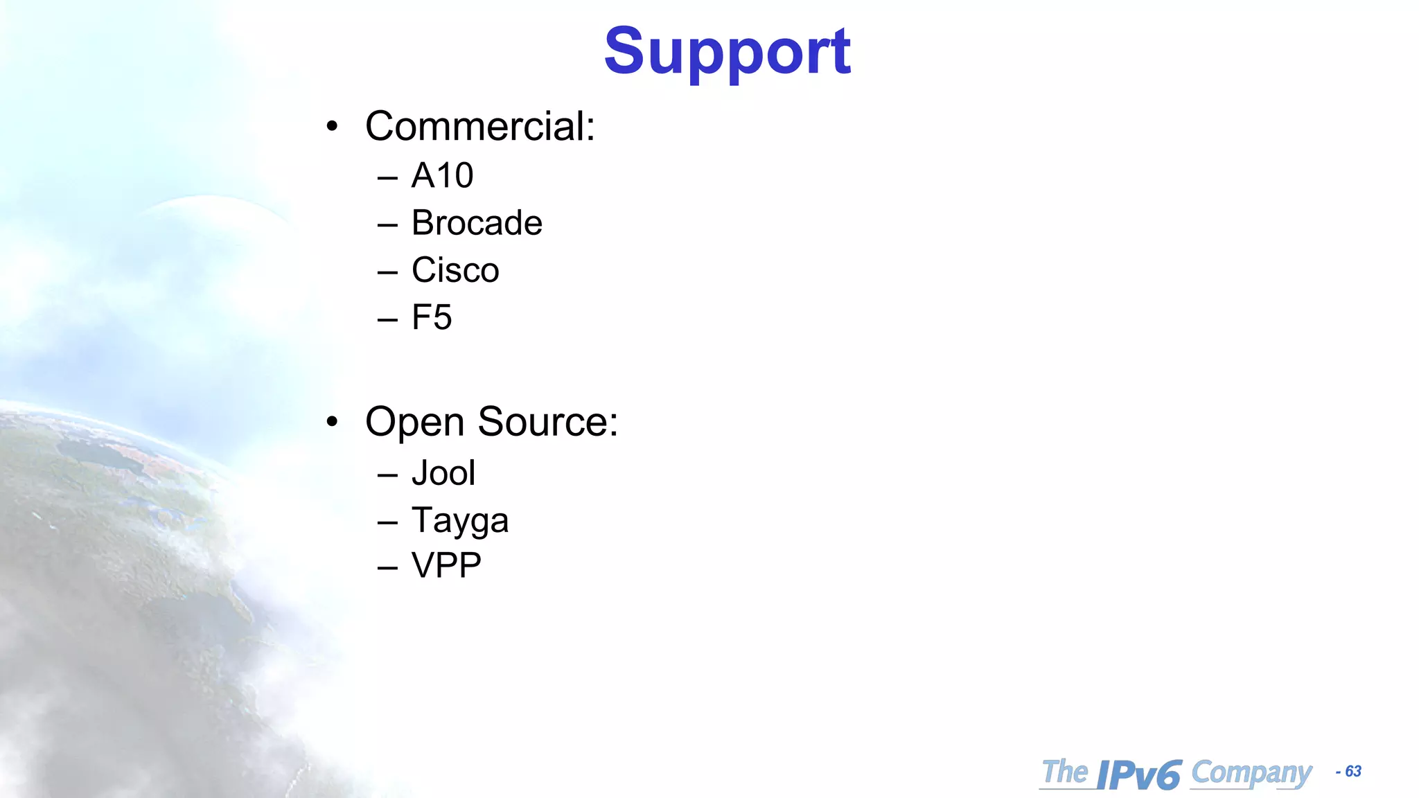 - 63
Support
• Commercial:
– A10
– Brocade
– Cisco
– F5
• Open Source:
– Jool
– Tayga
– VPP
 