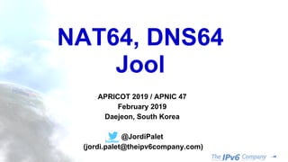 - 44
NAT64, DNS64
Jool
APRICOT 2019 / APNIC 47
February 2019
Daejeon, South Korea
@JordiPalet
(jordi.palet@theipv6company.com)
 