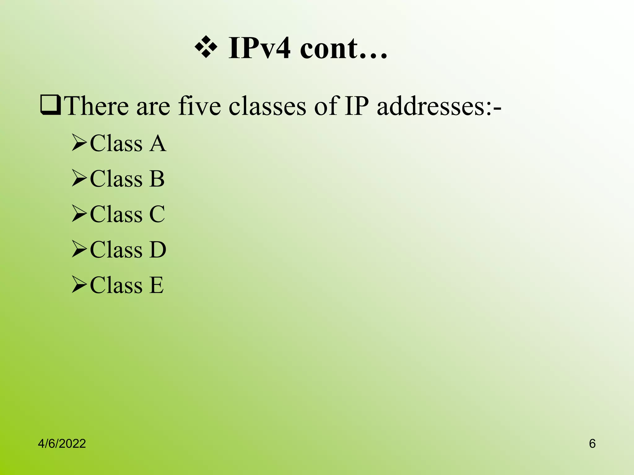  IPv4 cont…
There are five classes of IP addresses:-
Class A
Class B
Class C
Class D
Class E
4/6/2022 6
 