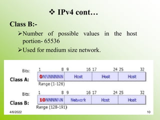  IPv4 cont…
Class B:-
Number of possible values in the host
portion- 65536
Used for medium size network.
4/6/2022 10
 
