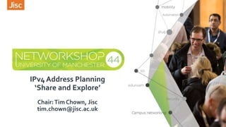 IPv4 Address Planning
‘Share and Explore’
Chair:Tim Chown, Jisc
tim.chown@jisc.ac.uk
 