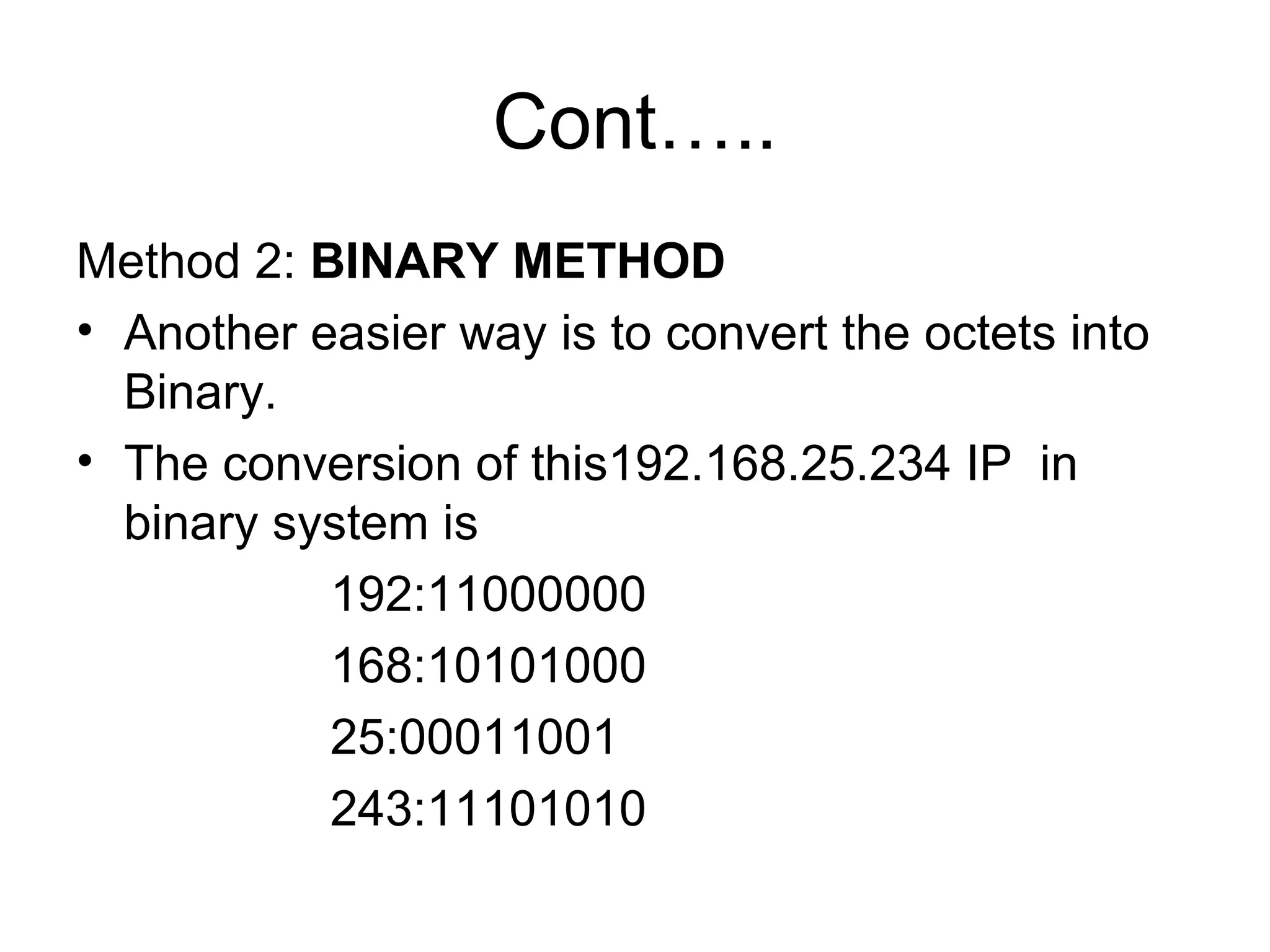 Cont….. Method 2:  BINARY METHOD Another easier way is to convert the octets into Binary.  The conversion of this192.168.25.234 IP  in binary system is  192:11000000 168:10101000 25:00011001 243:11101010 