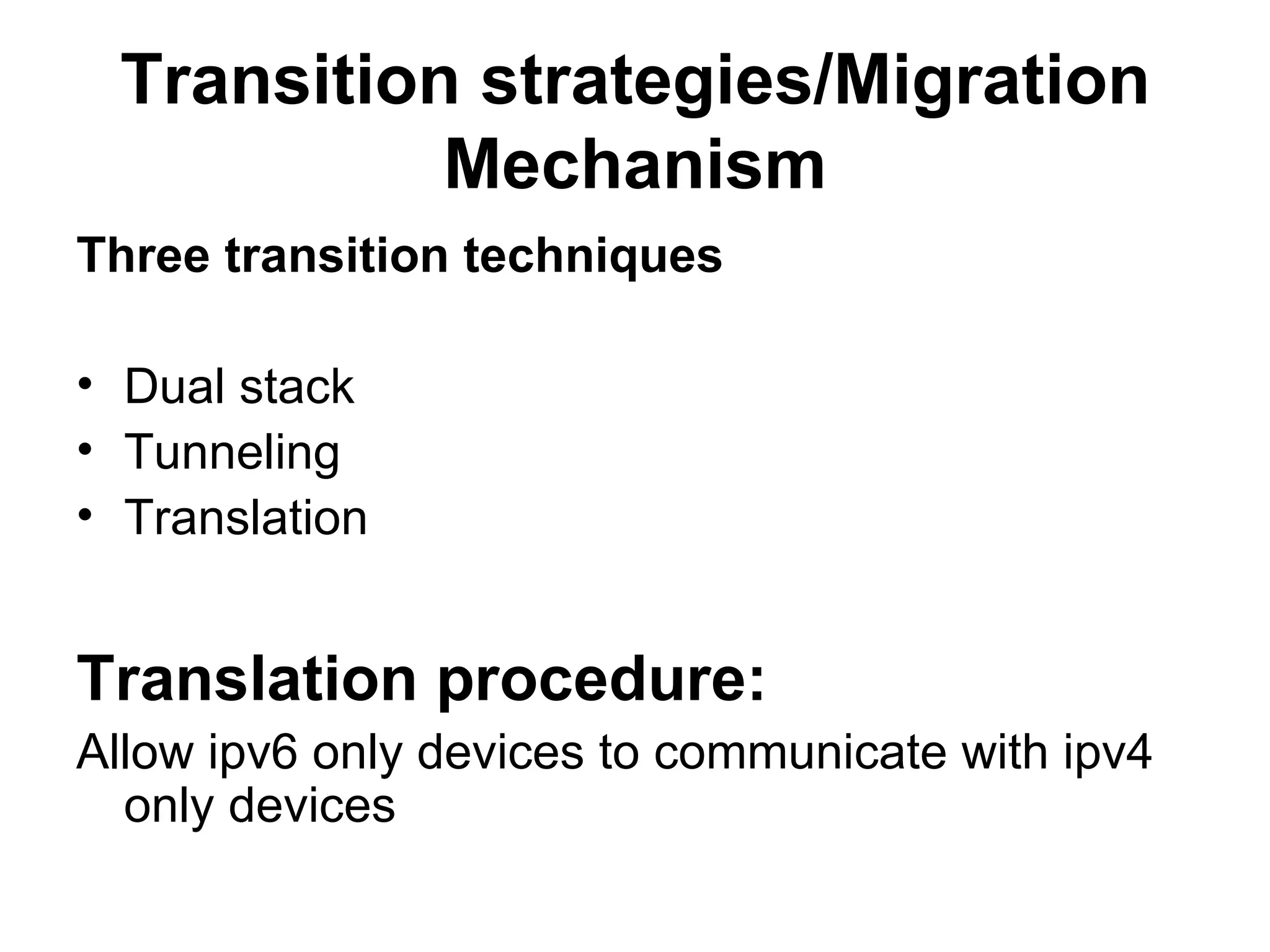 Transition strategies/Migration Mechanism Three transition techniques  Dual stack Tunneling Translation   Translation procedure: Allow ipv6 only devices to communicate with ipv4 only devices 