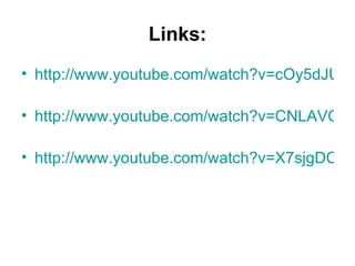 Links: http://www.youtube.com/watch?v=cOy5dJUOgHo&feature=related   http://www.youtube.com/watch?v=CNLAVOLKwyk&feature=related   http://www.youtube.com/watch?v=X7sjgDCHxlw&feature=related   