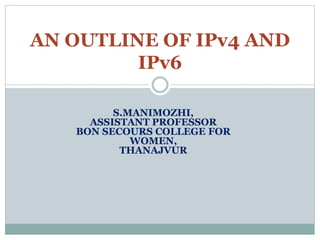 AN OUTLINE OF IPv4 AND
IPv6
S.MANIMOZHI,
ASSISTANT PROFESSOR
BON SECOURS COLLEGE FOR
WOMEN,
THANAJVUR
 