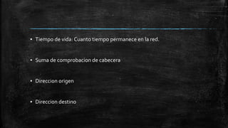 ▪ Tiempo de vida: Cuanto tiempo permanece en la red. 
▪ Suma de comprobacion de cabecera 
▪ Direccion origen 
▪ Direccion destino 
 