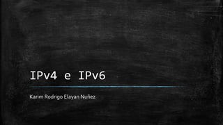 IPv4 e IPv6 
Karim Rodrigo Elayan Nuñez 
 