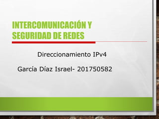 INTERCOMUNICACIÓN Y
SEGURIDAD DE REDES
Direccionamiento IPv4
García Díaz Israel- 201750582
 