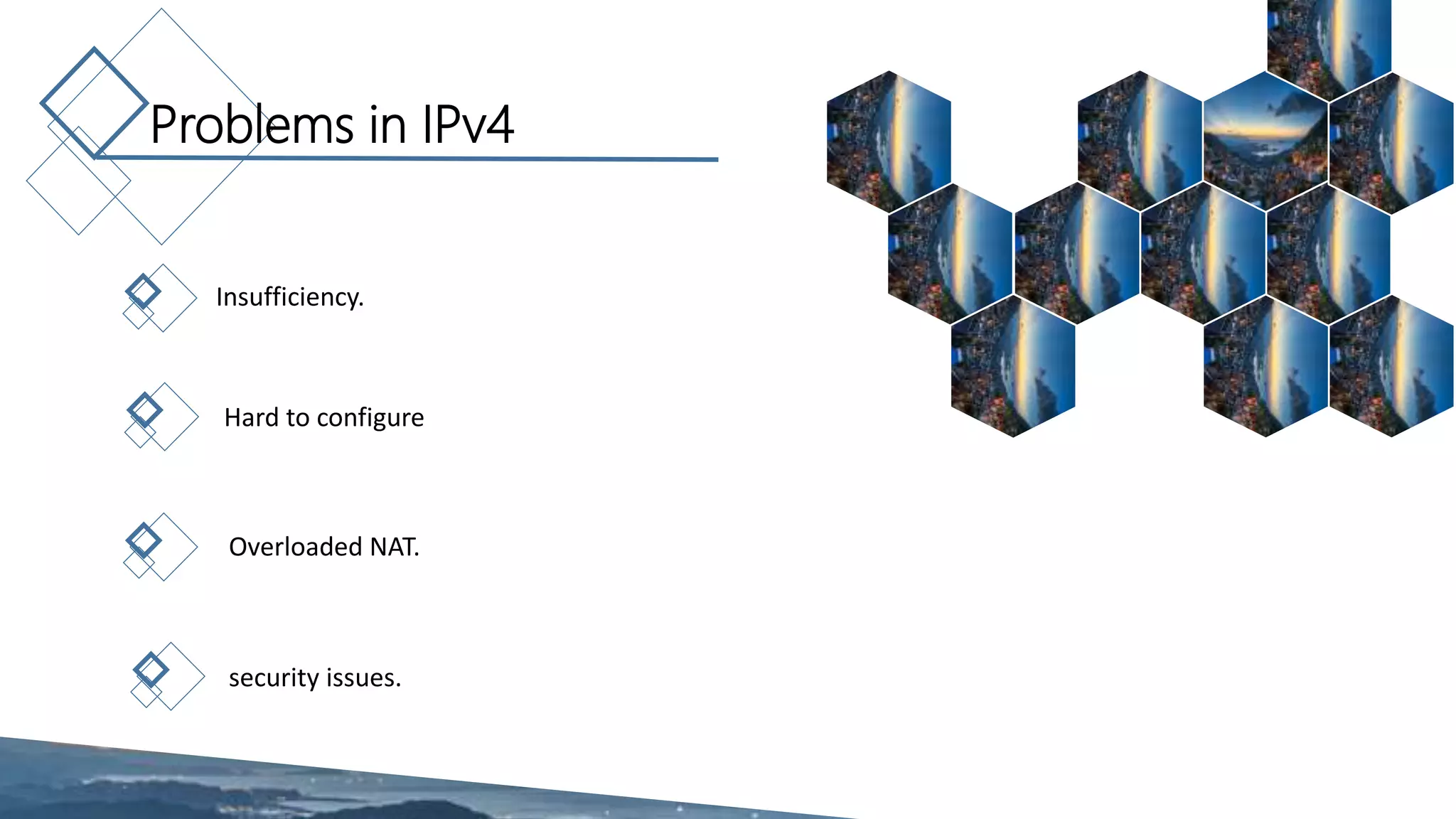 Problems in IPv4
Insufficiency.
Hard to configure
Overloaded NAT.
security issues.
 