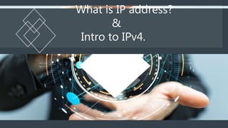 What is IP address?
&
Intro to IPv4.
 