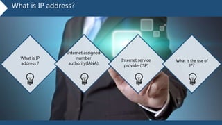 What is IP address?
What is IP
address ?
Internet assigned
number
authority(IANA).
Internet service
provider(ISP)
What is the use of
IP?
 