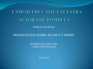 PRESENTACION SOBRE IPv4,IPv6 Y WHOIS
MODULO DE REDES
NOMBRE:KLEVER CAIZA
CURSO:6TO SISTEMAS
2013-2014
 