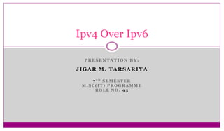 Ipv4 Over Ipv6
PRESENTATION BY:

JIGAR M. TARSARIYA
7 TH S E M E S T E R
M.SC(IT) PROGRAMME
ROLL NO: 95

 