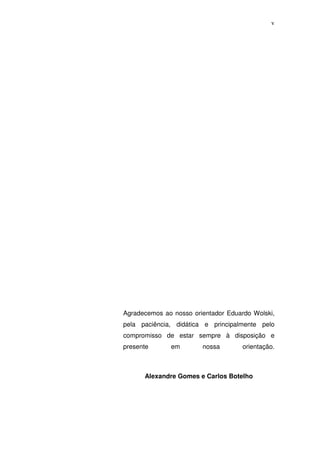 v




Agradecemos ao nosso orientador Eduardo Wolski,
pela paciência, didática e principalmente pelo
compromisso de estar sempre à disposição e
presente      em        nossa        orientação.



      Alexandre Gomes e Carlos Botelho
 