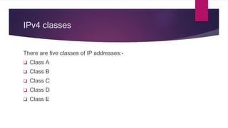 IPv4 classes
There are five classes of IP addresses:-
 Class A
 Class B
 Class C
 Class D
 Class E
 