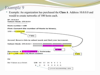 Example 9
 Example: An organization has purchased the Class A Address 10.0.0.0 and
would to create networks of 100 hosts each.
 