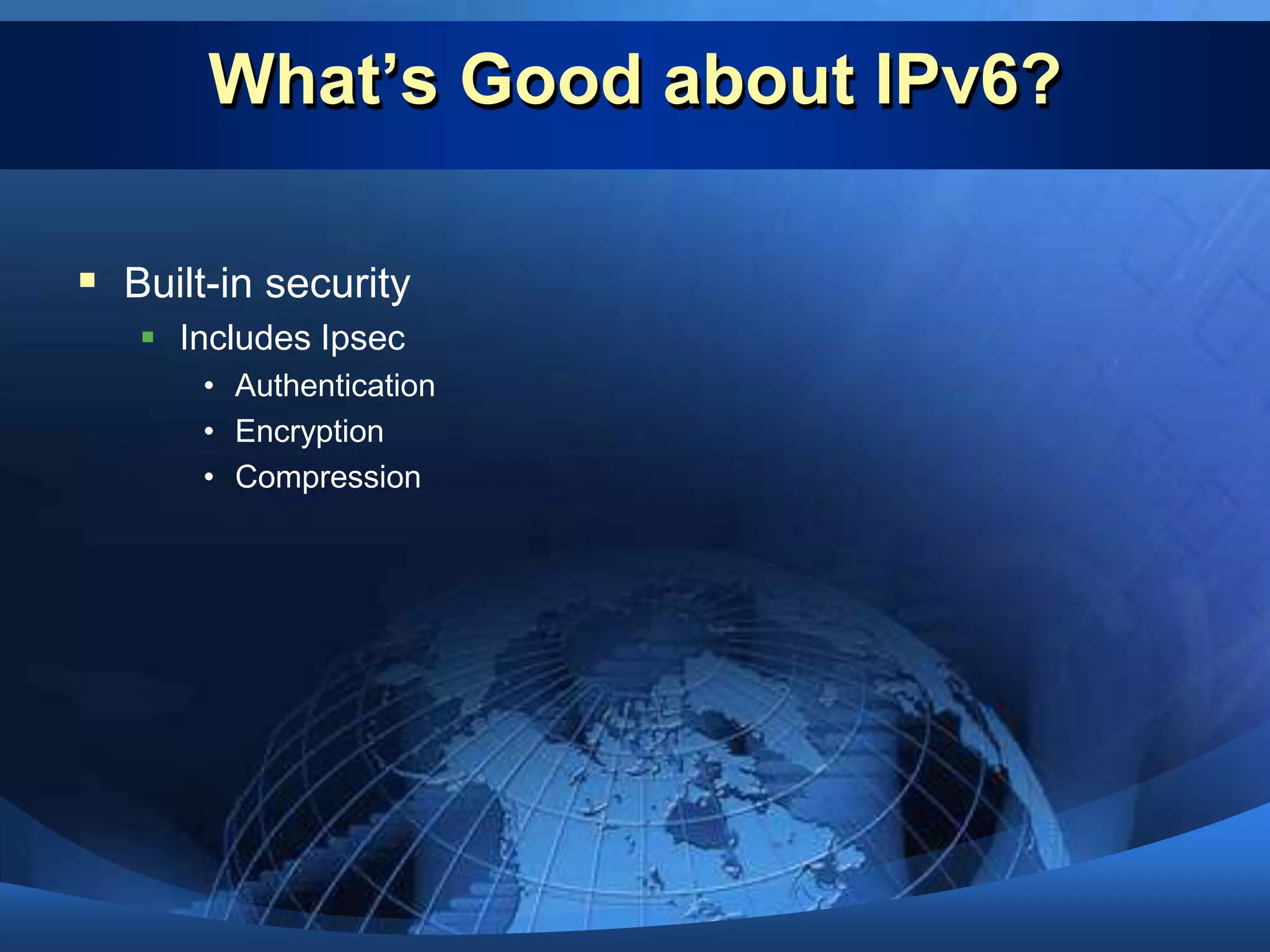 What’s Good about IPv6?Bigger address space128 bits for addressingNo NATs are neededAllows full IP connectivityFor Computers, Mobile devices MobilityFacility for mobile devices Allows roaming between different networks
