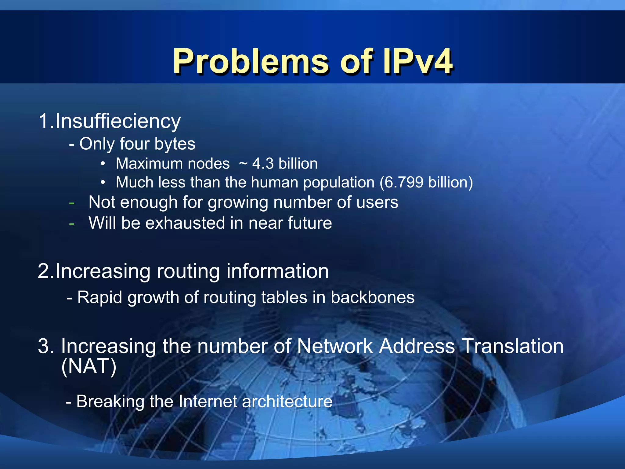 Problems of IPv41.Insuffieciency- Only four bytesMaximum nodes  ~ 4.3 billionMuch less than the human population (6.799 billion)Not enough for growing number of users