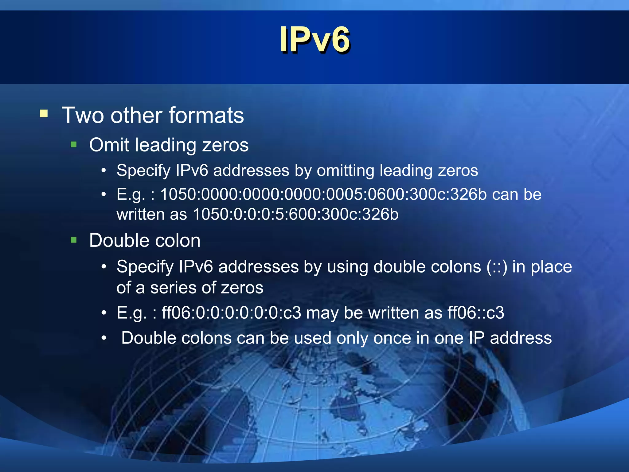 IPv6Next development version of Internet protocolAddress size is 128 bitsIPv6 address representation xxxx:xxxx:xxxx:xxxx:xxxx:xxxx:xxxx:xxxxEach x is a 4bit hexadecimal digit IPv6 addresses range from 0000:0000:0000:0000:0000:0000:0000:0000 to ffff:ffff:ffff:ffff:ffff:ffff:ffff:ffff.