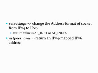  setsockopt => change the Address format of socket
from IPv4 to IPv6.
 Return value is AF_INET or AF_INET6
 getpeername =>return an IPv4-mapped IPv6
address
 