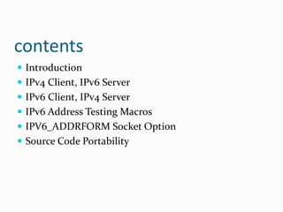 contents
 Introduction
 IPv4 Client, IPv6 Server
 IPv6 Client, IPv4 Server
 IPv6 Address Testing Macros
 IPV6_ADDRFORM Socket Option
 Source Code Portability
 