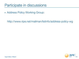 Ingrid Wijte, 6 March
Participate in discussions
•  Address Policy Working Group:
http://www.ripe.net/mailman/listinfo/address-policy-wg
19
 