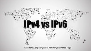 IPv4 vs IPv6
Alishiram Alakparov, Rasul Karimov, Mammad Hajili
 