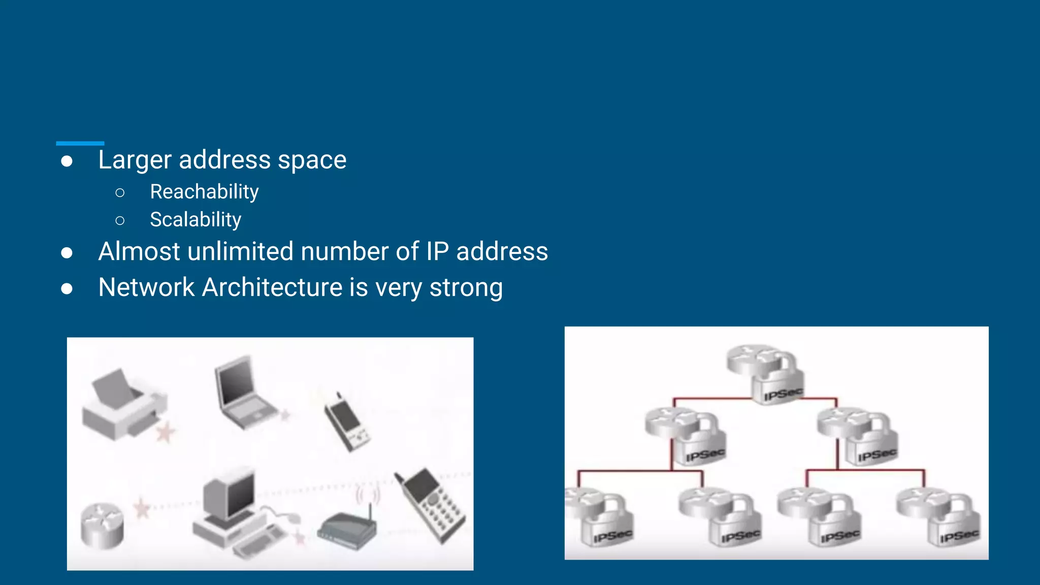 ● Larger address space
○ Reachability
○ Scalability
● Almost unlimited number of IP address
● Network Architecture is very strong
 