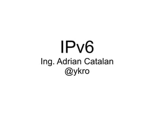 IPv6
Ing. Adrian Catalan
      @ykro
 