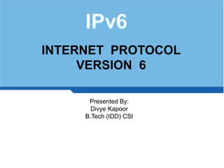 INTERNET  PROTOCOL VERSION  6 Presented By: Divye Kapoor B.Tech (IDD) CSI 